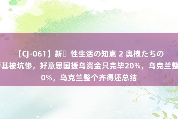 【CJ-061】新・性生活の知恵 2 奥様たちの性体験 泽连斯基被坑惨，好意思国援乌资金只完毕20%，乌克兰整个齐得还总结