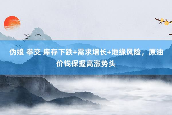 伪娘 拳交 库存下跌+需求增长+地缘风险，原油价钱保握高涨势头