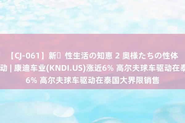 【CJ-061】新・性生活の知恵 2 奥様たちの性体験 好意思股异动 | 康迪车业(KNDI.US)涨近6% 高尔夫球车驱动在泰国大界限销售