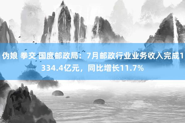 伪娘 拳交 国度邮政局：7月邮政行业业务收入完成1334.4亿元，同比增长11.7%