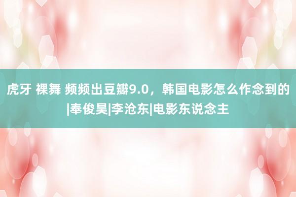 虎牙 裸舞 频频出豆瓣9.0，韩国电影怎么作念到的|奉俊昊|李沧东|电影东说念主