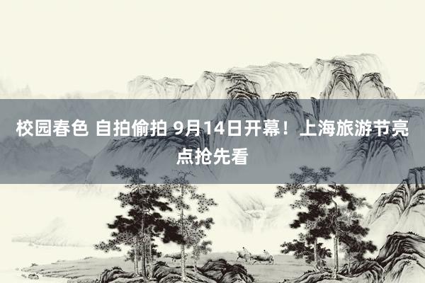 校园春色 自拍偷拍 9月14日开幕！上海旅游节亮点抢先看