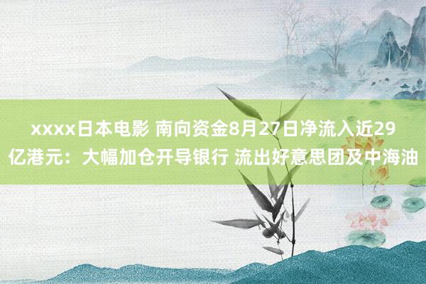xxxx日本电影 南向资金8月27日净流入近29亿港元：大幅加仓开导银行 流出好意思团及中海油
