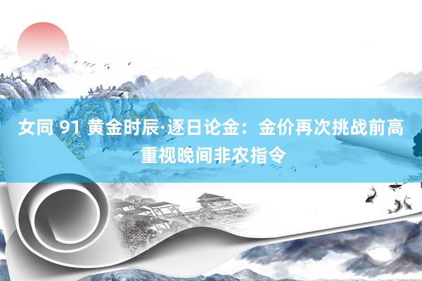 女同 91 黄金时辰·逐日论金：金价再次挑战前高 重视晚间非农指令