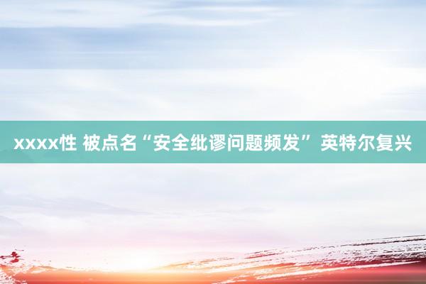 xxxx性 被点名“安全纰谬问题频发” 英特尔复兴