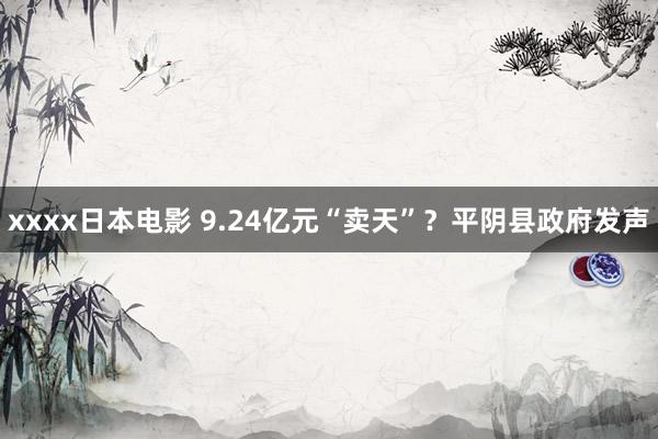 xxxx日本电影 9.24亿元“卖天”？平阴县政府发声