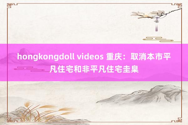 hongkongdoll videos 重庆：取消本市平凡住宅和非平凡住宅圭臬