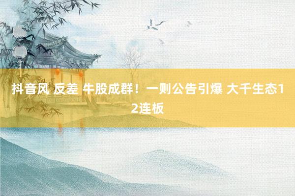 抖音风 反差 牛股成群！一则公告引爆 大千生态12连板