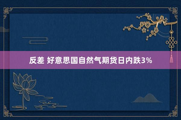 反差 好意思国自然气期货日内跌3%