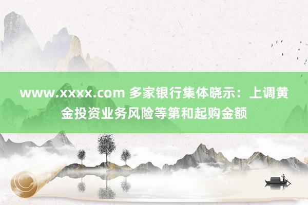 www.xxxx.com 多家银行集体晓示：上调黄金投资业务风险等第和起购金额