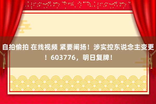 自拍偷拍 在线视频 紧要阐扬！涉实控东说念主变更！603776，明日复牌！