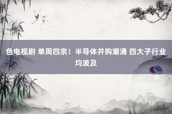 色电视剧 单周四宗！半导体并购潮涌 四大子行业均波及