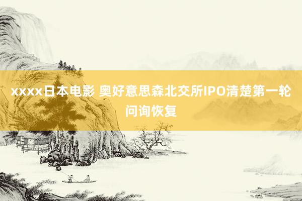 xxxx日本电影 奥好意思森北交所IPO清楚第一轮问询恢复