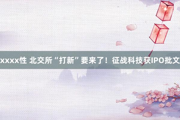 xxxx性 北交所“打新”要来了！征战科技获IPO批文