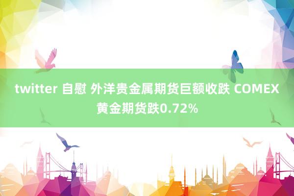 twitter 自慰 外洋贵金属期货巨额收跌 COMEX黄金期货跌0.72%