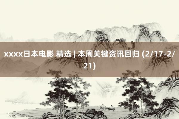 xxxx日本电影 精选 | 本周关键资讯回归 (2/17-2/21)