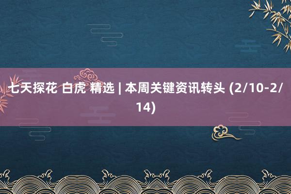 七天探花 白虎 精选 | 本周关键资讯转头 (2/10-2/14)