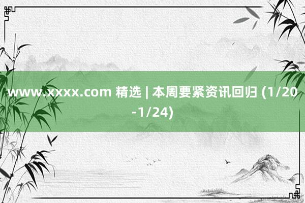 www.xxxx.com 精选 | 本周要紧资讯回归 (1/20-1/24)