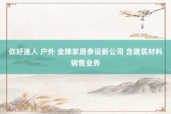 你好迷人 户外 金牌家居参设新公司 含建筑材料销售业务