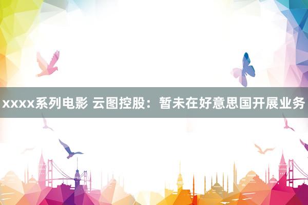 xxxx系列电影 云图控股：暂未在好意思国开展业务
