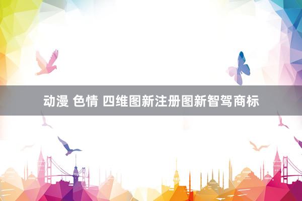 动漫 色情 四维图新注册图新智驾商标