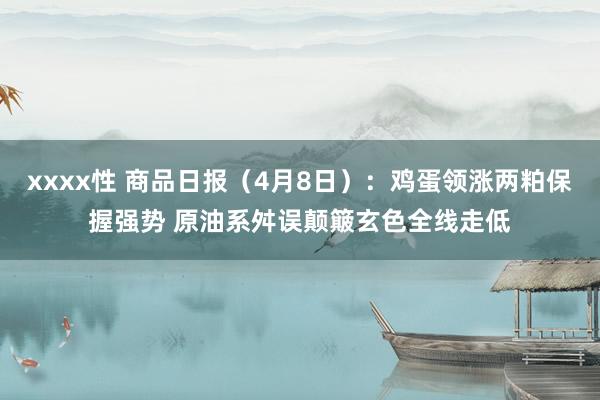 xxxx性 商品日报（4月8日）：鸡蛋领涨两粕保握强势 原油系舛误颠簸玄色全线走低