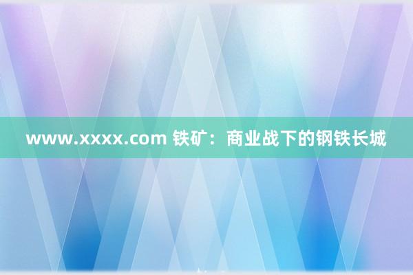 www.xxxx.com 铁矿：商业战下的钢铁长城
