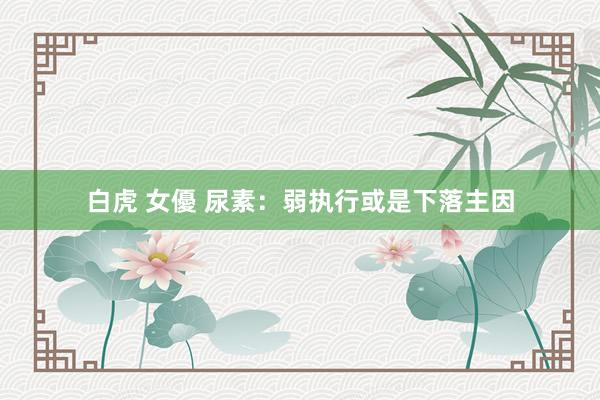 白虎 女優 尿素：弱执行或是下落主因